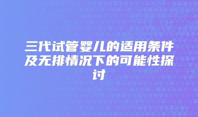 三代试管婴儿的适用条件及无排情况下的可能性探讨
