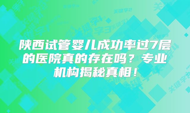 陕西试管婴儿成功率过7层的医院真的存在吗?专业机构揭秘真相!