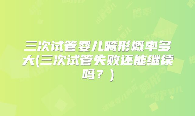 三次试管婴儿畸形概率多大(三次试管失败还能继续吗?)