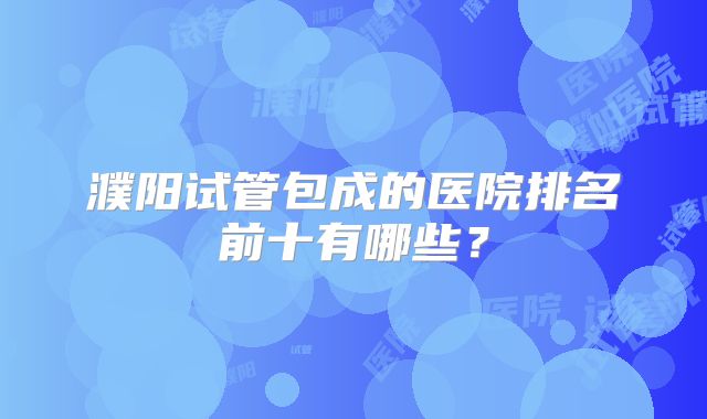 濮阳试管包成的医院排名前十有哪些？