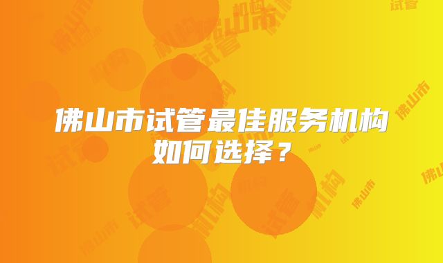 佛山市试管最佳服务机构如何选择?