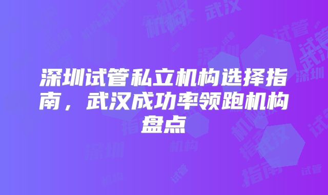 深圳试管私立机构选择指南,武汉成功率领跑机构盘点