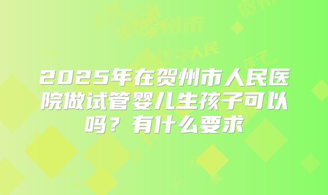 2025年在贺州市人民医院做试管婴儿生孩子可以吗?有什么要求