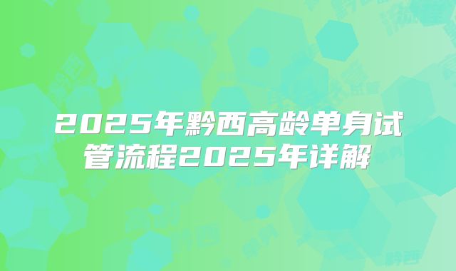 2025年黔西高龄单身试管流程2025年详解