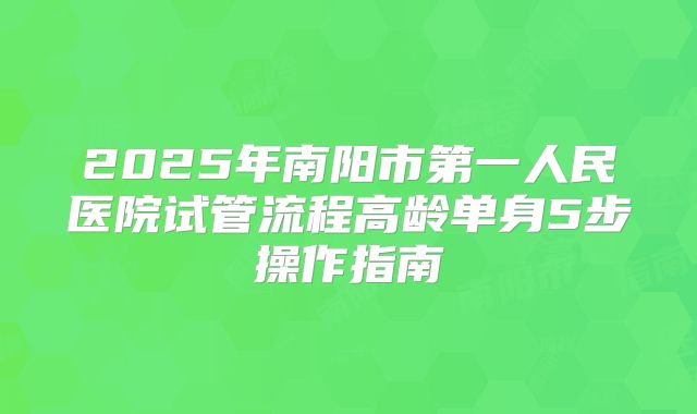 2025年南阳市第一人民医院试管流程高龄单身5步操作指南