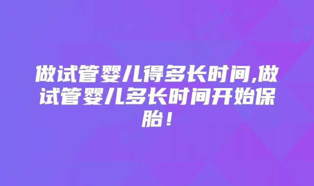 做试管婴儿得多长时间,做试管婴儿多长时间开始保胎!