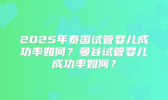 2025年泰国试管婴儿成功率如何?曼谷试管婴儿成功率如何?