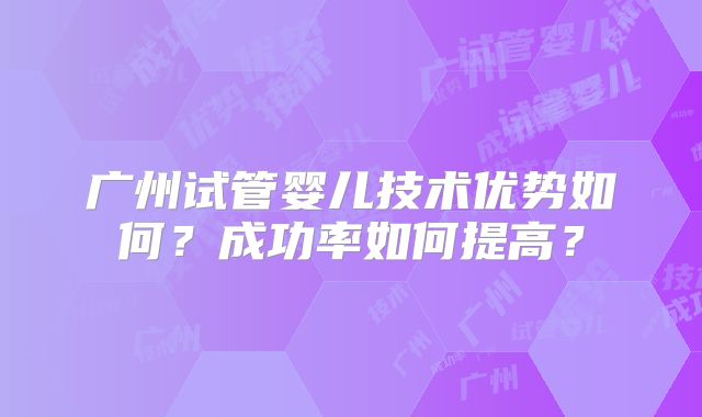 广州试管婴儿技术优势如何？成功率如何提高？