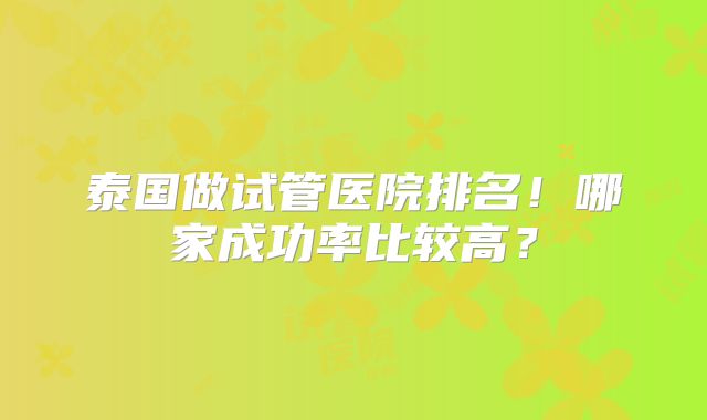 泰国做试管医院排名！哪家成功率比较高？