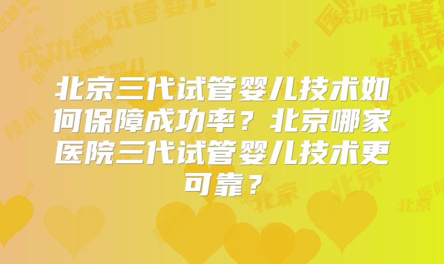 北京三代试管婴儿技术如何保障成功率？北京哪家医院三代试管婴儿技术更可靠？