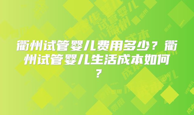 衢州试管婴儿费用多少?衢州试管婴儿生活成本如何?