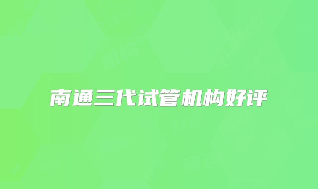 南通三代试管机构好评