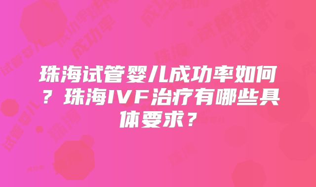 珠海试管婴儿成功率如何?珠海IVF治疗有哪些具体要求?
