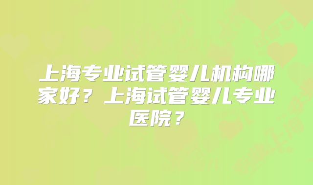 上海专业试管婴儿机构哪家好?上海试管婴儿专业医院?