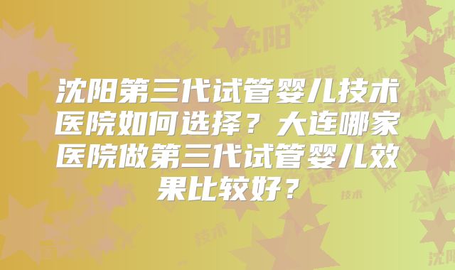 沈阳第三代试管婴儿技术医院如何选择?大连哪家医院做第三代试管婴儿效果比较好?