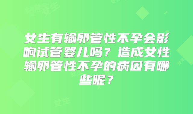 女生有输卵管性不孕会影响试管婴儿吗?造成女性输卵管性不孕的病因有哪些呢?