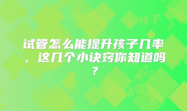 试管怎么能提升孩子几率,这几个小诀窍你知道吗?