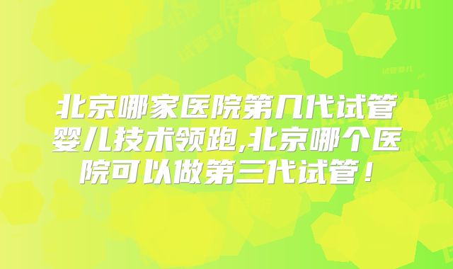 北京哪家医院第几代试管婴儿技术领跑,北京哪个医院可以做第三代试管！