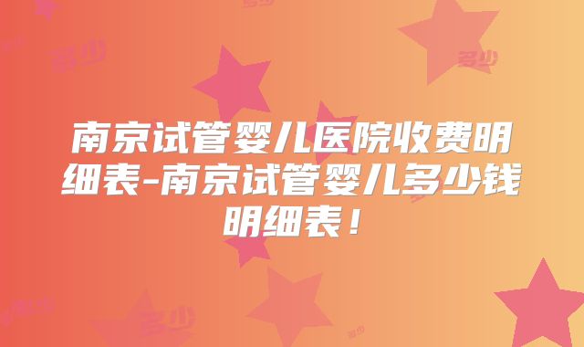 南京试管婴儿医院收费明细表-南京试管婴儿多少钱明细表!