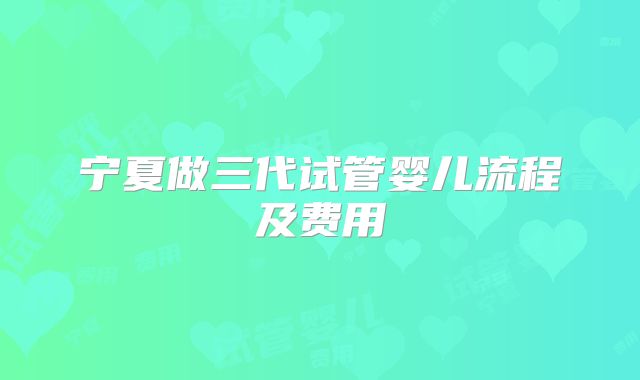 宁夏做三代试管婴儿流程及费用