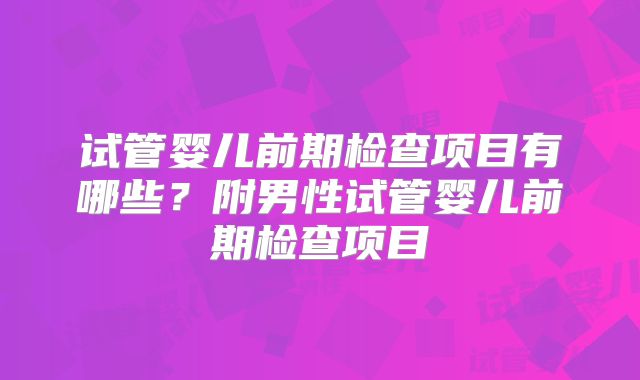 试管婴儿前期检查项目有哪些？附男性试管婴儿前期检查项目
