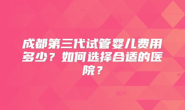 成都第三代试管婴儿费用多少？如何选择合适的医院？
