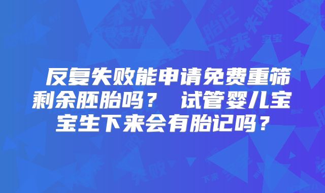‌反复失败能申请免费重筛剩余胚胎吗？‌试管婴儿宝宝生下来会有胎记吗？