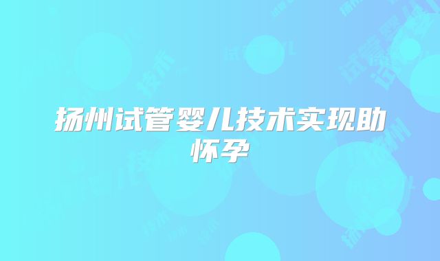 扬州试管婴儿技术实现助怀孕