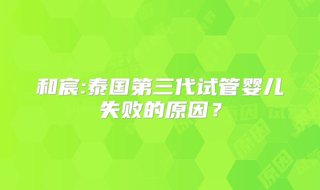 和宸:泰国第三代试管婴儿失败的原因?