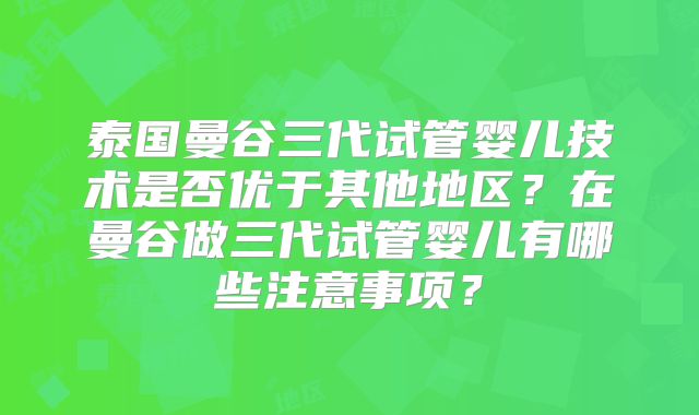 泰国曼谷三代试管婴儿技术是否优于其他地区?在曼谷做三代试管婴儿有哪些注意事项?