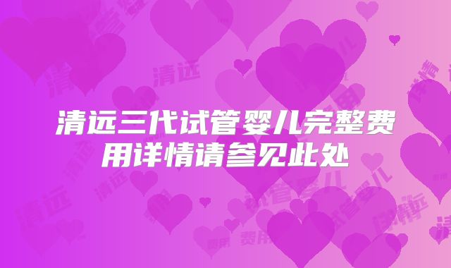 清远三代试管婴儿完整费用详情请参见此处