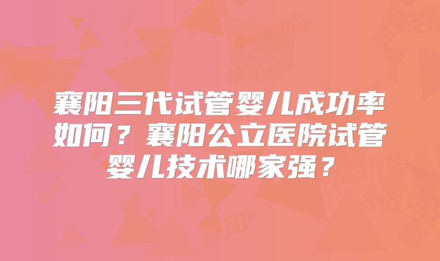 襄阳三代试管婴儿成功率如何?襄阳公立医院试管婴儿技术哪家强?