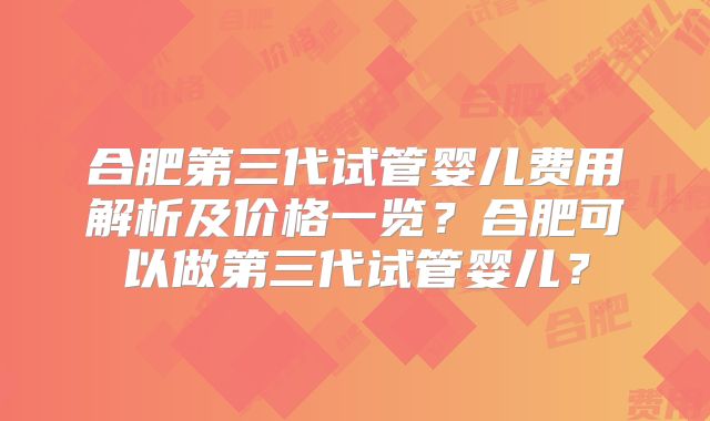 合肥第三代试管婴儿费用解析及价格一览？合肥可以做第三代试管婴儿？