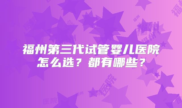 福州第三代试管婴儿医院怎么选?都有哪些?