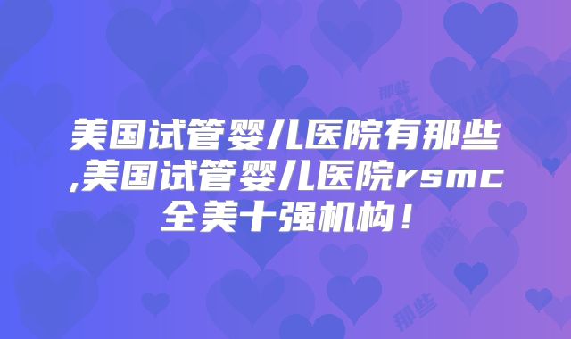 美国试管婴儿医院有那些,美国试管婴儿医院rsmc全美十强机构!