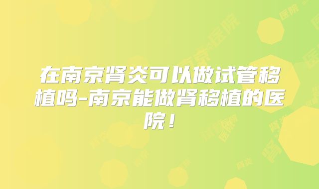 在南京肾炎可以做试管移植吗-南京能做肾移植的医院！