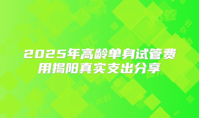2025年高龄单身试管费用揭阳真实支出分享