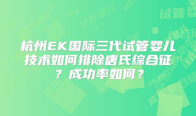 杭州EK国际三代试管婴儿技术如何排除唐氏综合征？成功率如何？