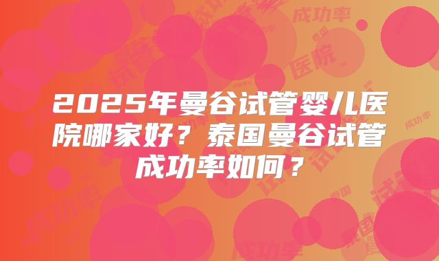 2025年曼谷试管婴儿医院哪家好？泰国曼谷试管成功率如何？