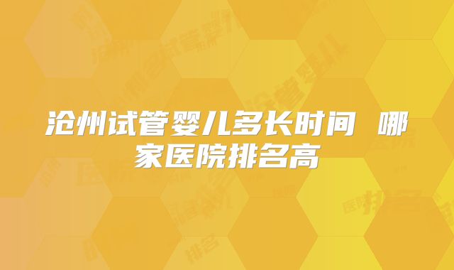 沧州试管婴儿多长时间 哪家医院排名高