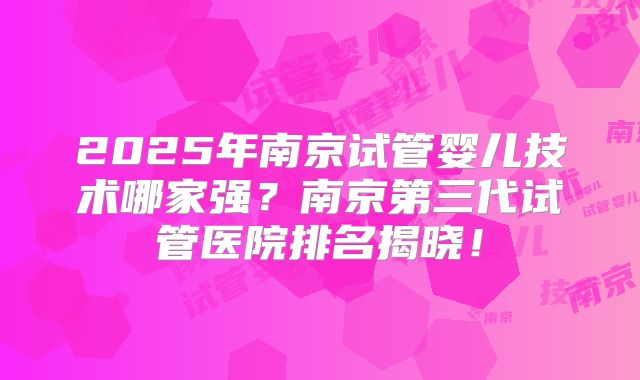 2025年南京试管婴儿技术哪家强?南京第三代试管医院排名揭晓!