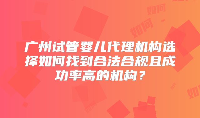 广州试管婴儿代理机构选择如何找到合法合规且成功率高的机构？