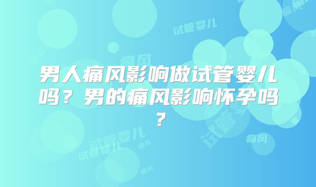 男人痛风影响做试管婴儿吗?男的痛风影响怀孕吗?