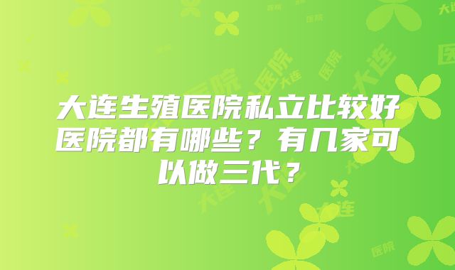 大连生殖医院私立比较好医院都有哪些？有几家可以做三代？