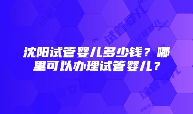 沈阳试管婴儿多少钱?哪里可以办理试管婴儿?