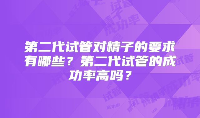 第二代试管对精子的要求有哪些？第二代试管的成功率高吗？