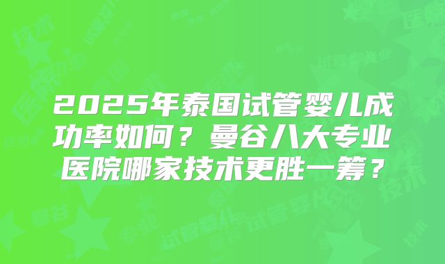2025年泰国试管婴儿成功率如何？曼谷八大专业医院哪家技术更胜一筹？