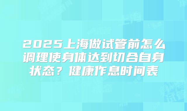 2025上海做试管前怎么调理使身体达到切合自身状态?健康作息时间表