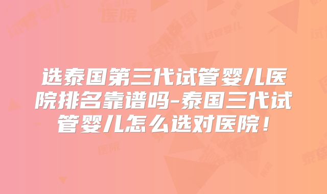 选泰国第三代试管婴儿医院排名靠谱吗-泰国三代试管婴儿怎么选对医院!