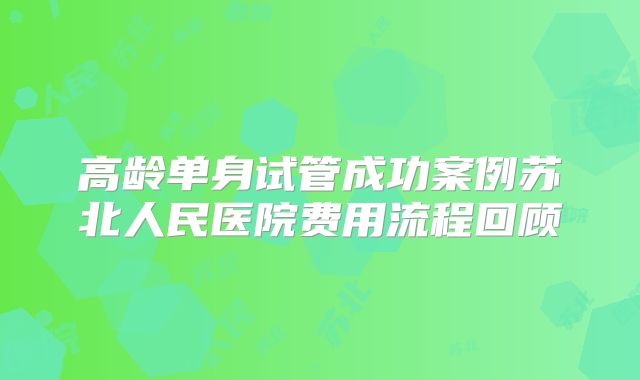 高龄单身试管成功案例苏北人民医院费用流程回顾